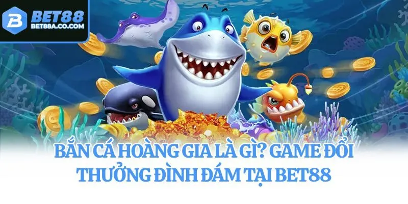 Bắn Cá Hoàng Gia Là Gì? Game Đổi Thưởng Đình Đám Tại Bet88