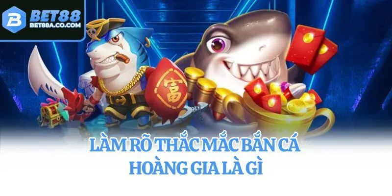 Làm rõ thắc mắc Bắn Cá Hoàng Gia là gì