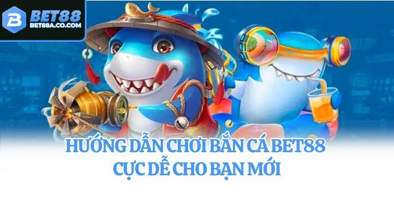 Hướng dẫn chơi bắn cá Bet88 cực dễ cho bạn mới