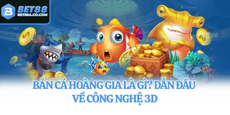 Bắn Cá Hoàng Gia là gì? Dẫn đầu về công nghệ 3D